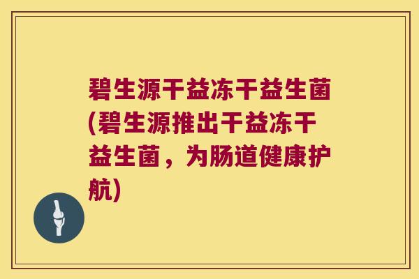 碧生源干益冻干益生菌(碧生源推出干益冻干益生菌，为肠道健康护航)