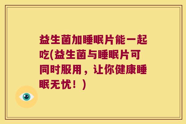 益生菌加睡眠片能一起吃(益生菌与睡眠片可同时服用，让你健康睡眠无忧！)