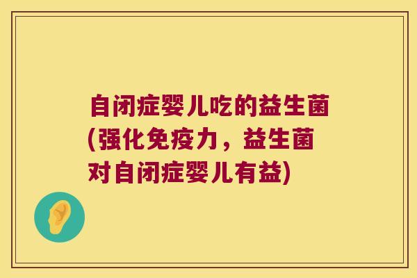 自闭症婴儿吃的益生菌(强化力,益生菌对自闭症婴儿有益) 自闭症婴儿吃的益生菌(强化力,益生菌对自闭症婴儿有益)