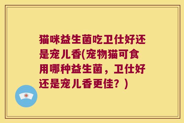 猫咪益生菌吃卫仕好还是宠儿香(宠物猫可食用哪种益生菌，卫仕好还是宠儿香更佳？)