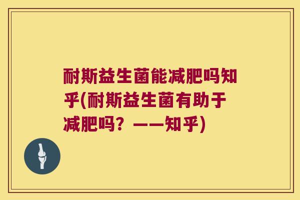 耐斯益生菌能减肥吗知乎(耐斯益生菌有助于减肥吗？——知乎)