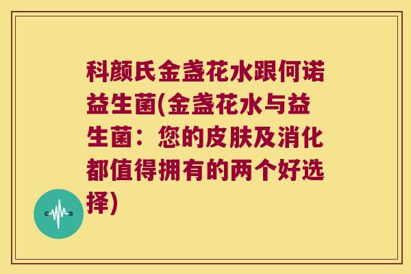 科颜氏金盏花水跟何诺益生菌(金盏花水与益生菌：您的皮肤及消化都值得拥有的两个好选择)