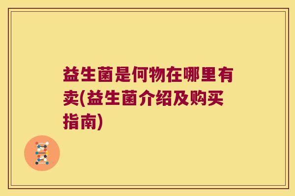 益生菌是何物在哪里有卖(益生菌介绍及购买指南)