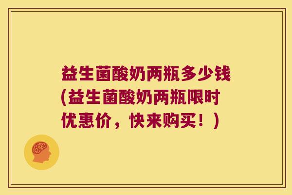 益生菌酸奶两瓶多少钱(益生菌酸奶两瓶限时优惠价，快来购买！)