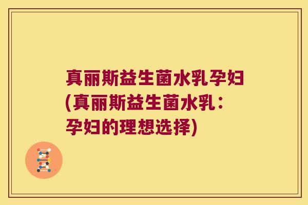 真丽斯益生菌水乳孕妇(真丽斯益生菌水乳：孕妇的理想选择)