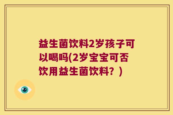 益生菌饮料2岁孩子可以喝吗(2岁宝宝可否饮用益生菌饮料？)