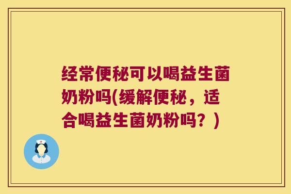经常便秘可以喝益生菌奶粉吗(缓解便秘，适合喝益生菌奶粉吗？)