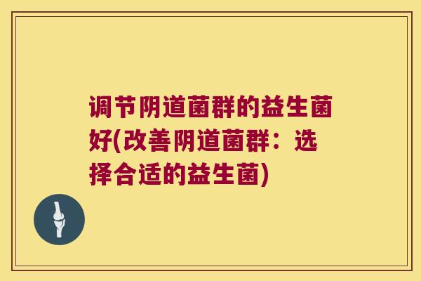 调节菌群的益生菌好(改善菌群:选择合适的益生菌) 调节菌群的益生菌好(改善菌群:选择合适的益生菌)