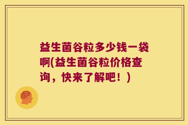 益生菌谷粒多少钱一袋啊(益生菌谷粒价格查询，快来了解吧！)