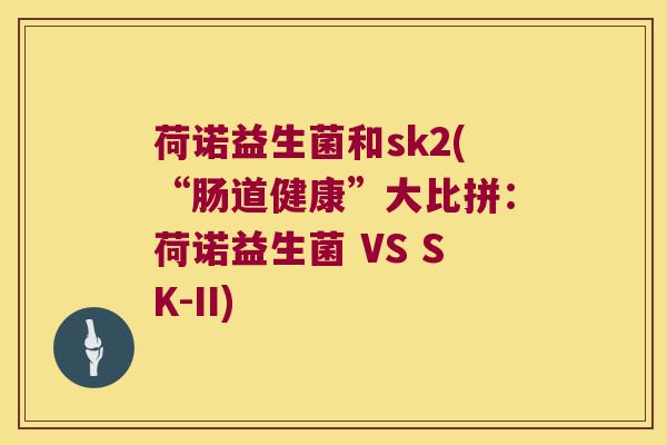 荷诺益生菌和sk2(“肠道健康”大比拼：荷诺益生菌 VS SK-II)