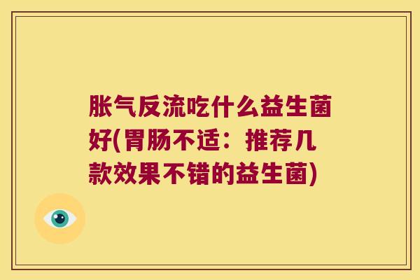 胀气反流吃什么益生菌好(胃肠不适：推荐几款效果不错的益生菌)