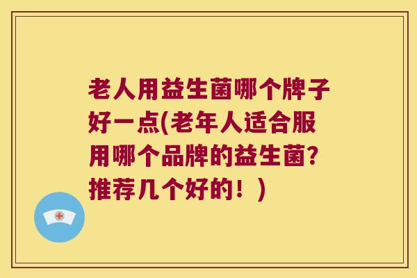 老人用益生菌哪个牌子好一点(老年人适合服用哪个品牌的益生菌？推荐几个好的！)