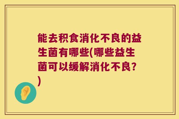 能去积食的益生菌有哪些(哪些益生菌可以缓解?) 能去积食的益生菌有哪些(哪些益生菌可以缓解?)