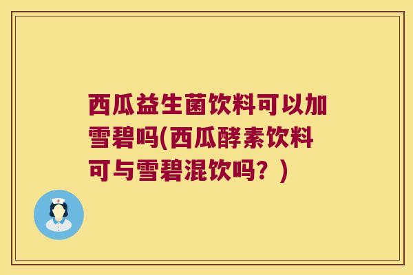 西瓜益生菌饮料可以加雪碧吗(西瓜酵素饮料可与雪碧混饮吗？)
