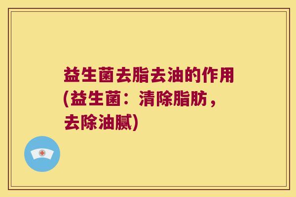 益生菌去脂去油的作用(益生菌：清除脂肪，去除油腻)