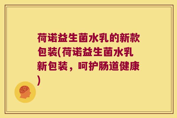 荷诺益生菌水乳的新款包装(荷诺益生菌水乳新包装，呵护肠道健康)
