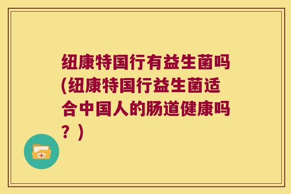 纽康特国行有益生菌吗(纽康特国行益生菌适合中国人的肠道健康吗？)