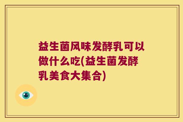 益生菌风味发酵乳可以做什么吃(益生菌发酵乳美食大集合)