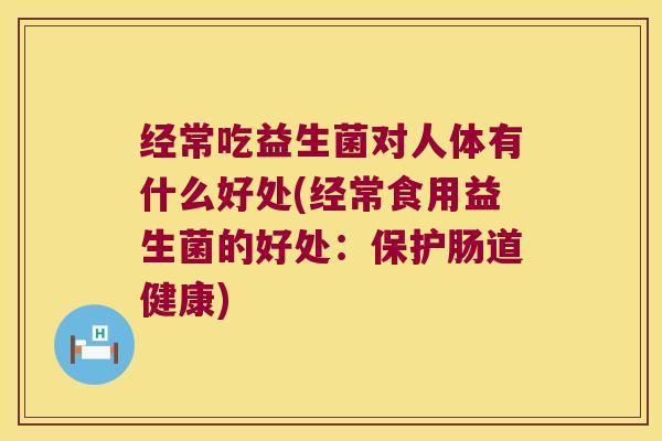 经常吃益生菌对人体有什么好处(经常食用益生菌的好处:保护肠道健康) 经常吃益生菌对人体有什么好处(经常食用益生菌的好处:保护肠道健康)