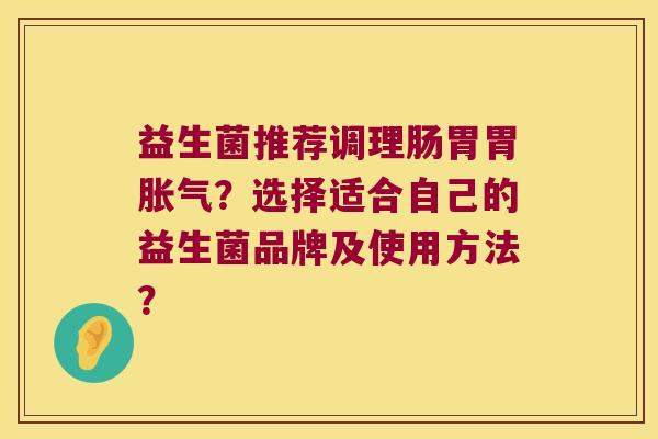 益生菌推荐调理肠胃胃?选择适合自己的益生菌品牌及使用方法? 益生菌推荐调理肠胃胃?选择适合自己的益生菌品牌及使用方法?