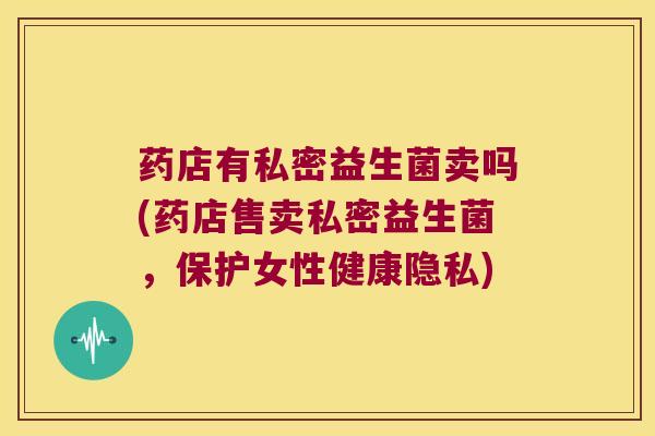 药店有私密益生菌卖吗(药店售卖私密益生菌,保护女性健康隐私) 药店有私密益生菌卖吗(药店售卖私密益生菌,保护女性健康隐私)