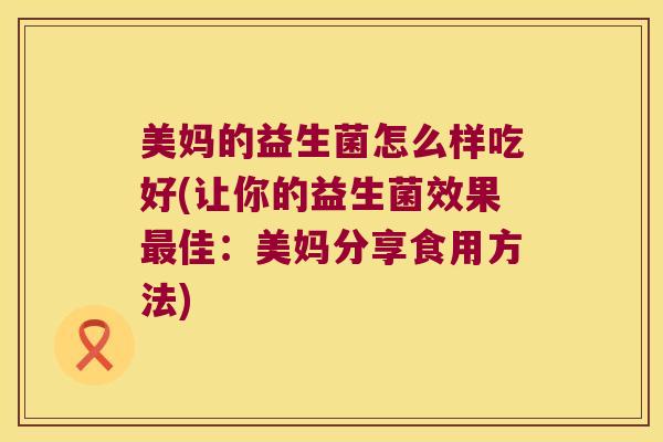 美妈的益生菌怎么样吃好(让你的益生菌效果最佳：美妈分享食用方法)