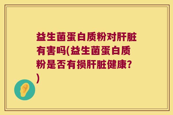 益生菌蛋白质粉对肝脏有害吗(益生菌蛋白质粉是否有损肝脏健康？)