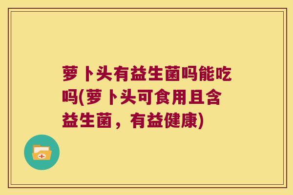 萝卜头有益生菌吗能吃吗(萝卜头可食用且含益生菌，有益健康)