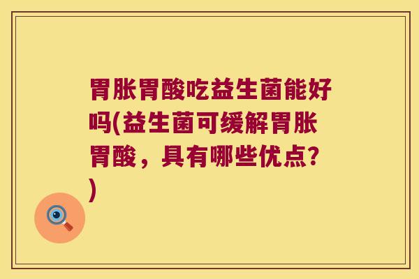 胃胀胃酸吃益生菌能好吗(益生菌可缓解胃胀胃酸,具有哪些优点?) 胃胀胃酸吃益生菌能好吗(益生菌可缓解胃胀胃酸,具有哪些优点?)