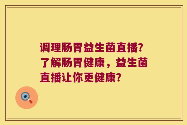 调理肠胃益生菌直播？了解肠胃健康，益生菌直播让你更健康？