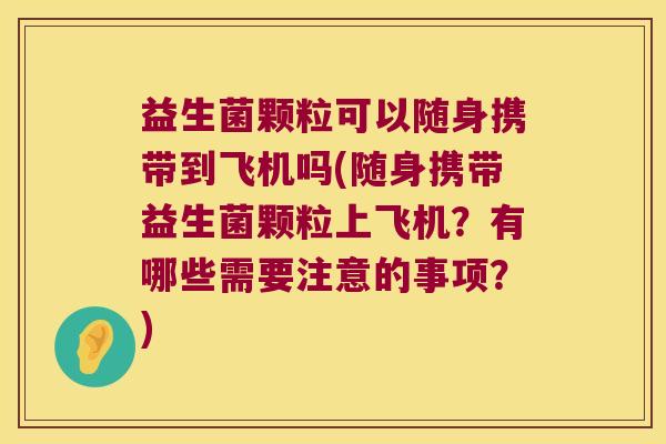益生菌颗粒可以随身携带到飞机吗(随身携带益生菌颗粒上飞机？有哪些需要注意的事项？)