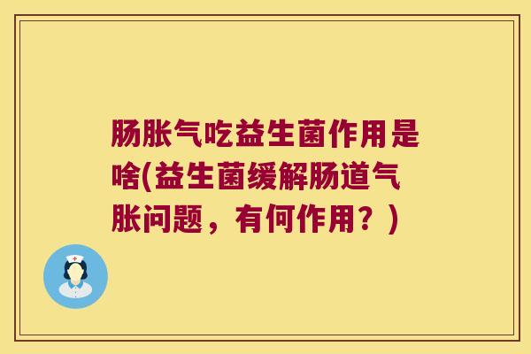 肠胀气吃益生菌作用是啥(益生菌缓解肠道气胀问题，有何作用？)
