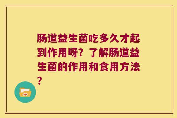 肠道益生菌吃多久才起到作用呀？了解肠道益生菌的作用和食用方法？