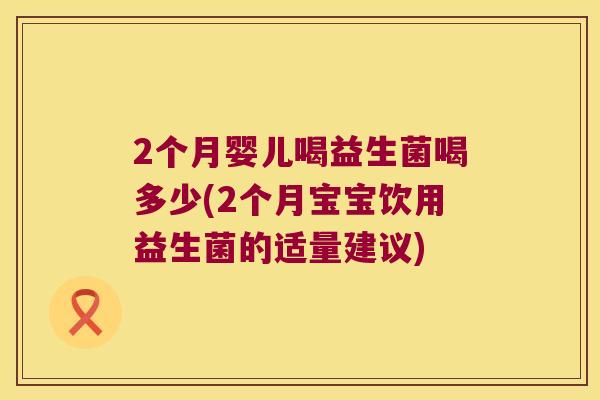 2个月婴儿喝益生菌喝多少(2个月宝宝饮用益生菌的适量建议)