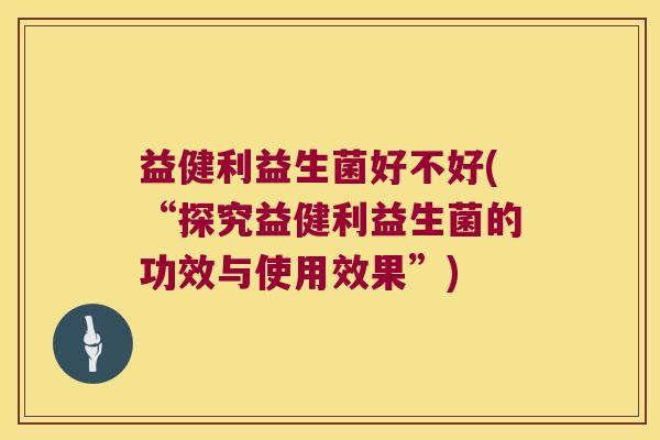 益健利益生菌好不好(“探究益健利益生菌的功效与使用效果”) 益健利益生菌好不好(“探究益健利益生菌的功效与使用效果”)
