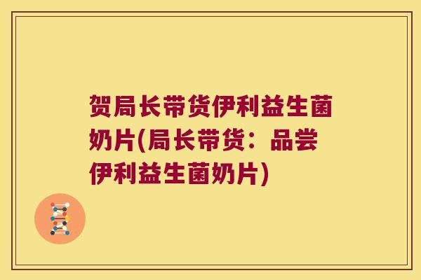 贺局长带货伊利益生菌奶片(局长带货：品尝伊利益生菌奶片)