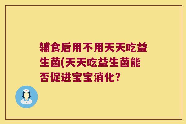 辅食后用不用天天吃益生菌(天天吃益生菌能否促进宝宝消化？