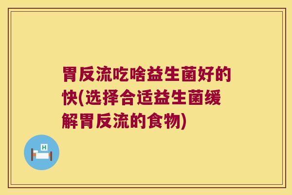 胃反流吃啥益生菌好的快(选择合适益生菌缓解胃反流的食物)
