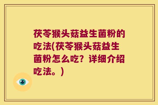 茯苓猴头菇益生菌粉的吃法(茯苓猴头菇益生菌粉怎么吃？详细介绍吃法。)