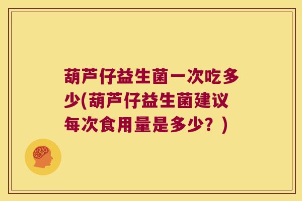 葫芦仔益生菌一次吃多少(葫芦仔益生菌建议每次食用量是多少？)