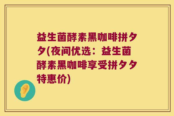 益生菌酵素黑咖啡拼夕夕(夜间优选：益生菌酵素黑咖啡享受拼夕夕特惠价)