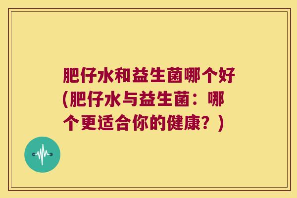 肥仔水和益生菌哪个好(肥仔水与益生菌：哪个更适合你的健康？)