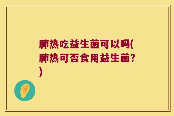 热吃益生菌可以吗(热可否食用益生菌?) 热吃益生菌可以吗(热可否食用益生菌?)