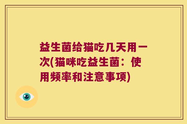 益生菌给猫吃几天用一次(猫咪吃益生菌：使用频率和注意事项)