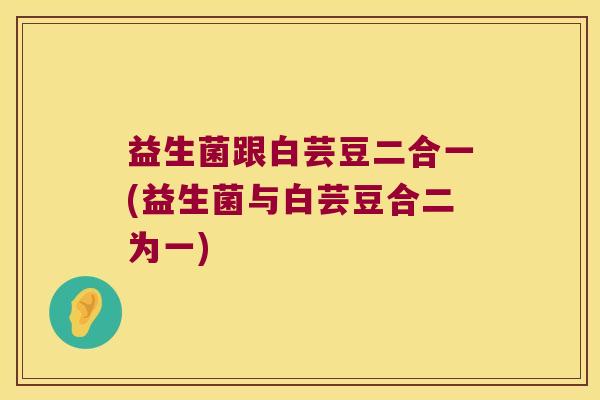 益生菌跟白芸豆二合一(益生菌与白芸豆合二为一)