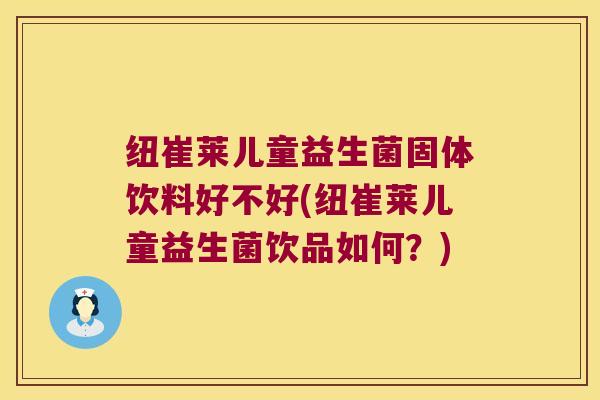 纽崔莱儿童益生菌固体饮料好不好(纽崔莱儿童益生菌饮品如何？)