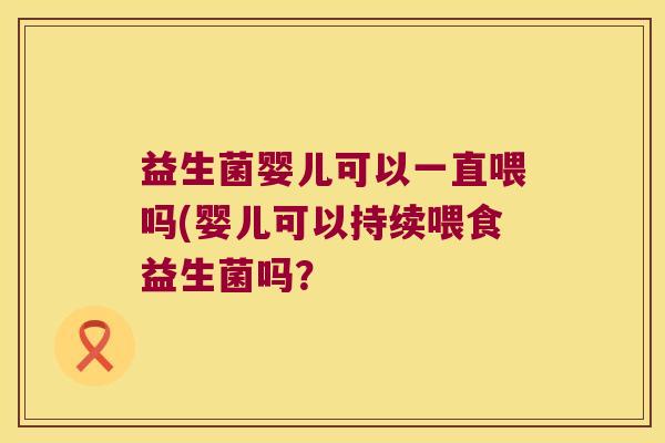 益生菌婴儿可以一直喂吗(婴儿可以持续喂食益生菌吗？