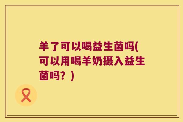 羊了可以喝益生菌吗(可以用喝羊奶摄入益生菌吗？)