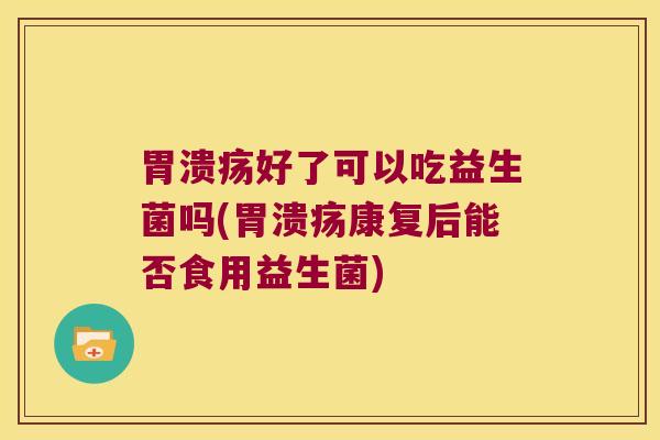 好了可以吃益生菌吗(康复后能否食用益生菌) 好了可以吃益生菌吗(康复后能否食用益生菌)