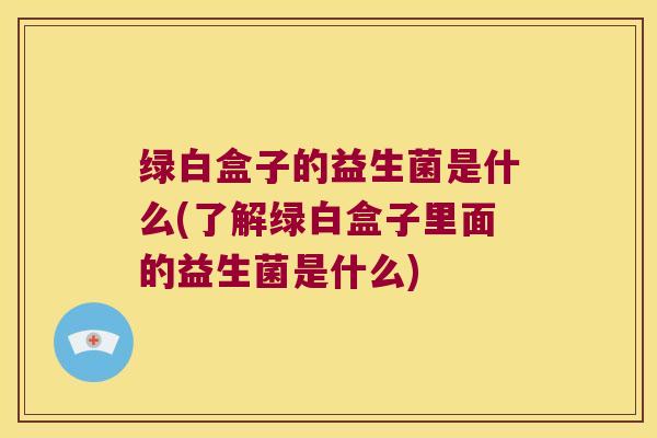 绿白盒子的益生菌是什么(了解绿白盒子里面的益生菌是什么)